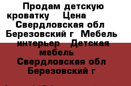 Продам детскую кроватку  › Цена ­ 2 000 - Свердловская обл., Березовский г. Мебель, интерьер » Детская мебель   . Свердловская обл.,Березовский г.